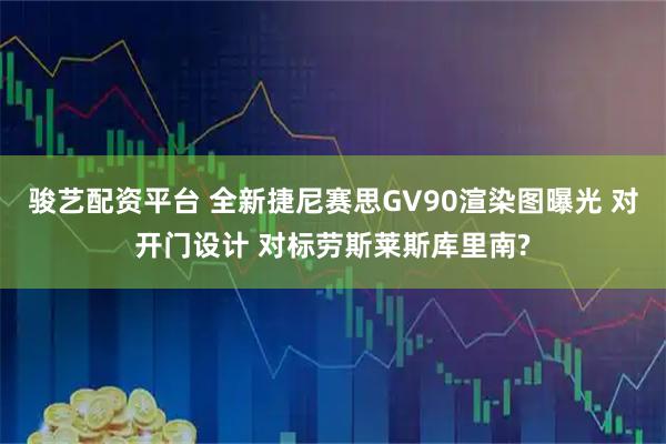 骏艺配资平台 全新捷尼赛思GV90渲染图曝光 对开门设计 对标劳斯莱斯库里南?