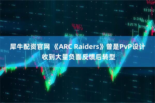 犀牛配资官网 《ARC Raiders》曾是PvP设计 收到大量负面反馈后转型