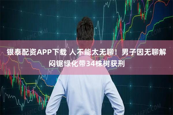 银泰配资APP下载 人不能太无聊！男子因无聊解闷锯绿化带34株树获刑