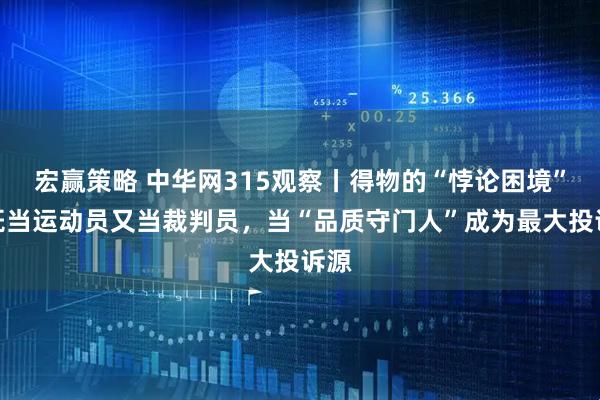 宏赢策略 中华网315观察丨得物的“悖论困境”：既当运动员又当裁判员，当“品质守门人”成为最大投诉源