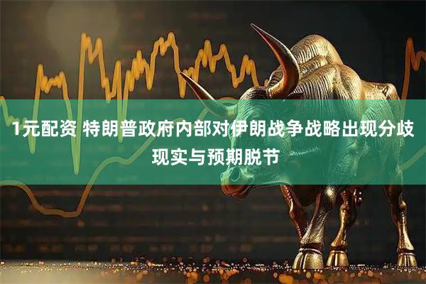 1元配资 特朗普政府内部对伊朗战争战略出现分歧 现实与预期脱节