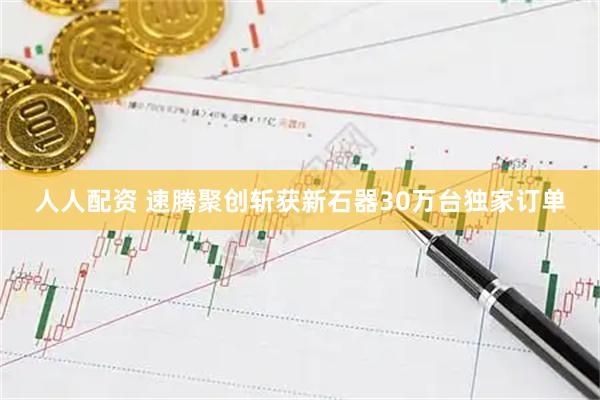 人人配资 速腾聚创斩获新石器30万台独家订单