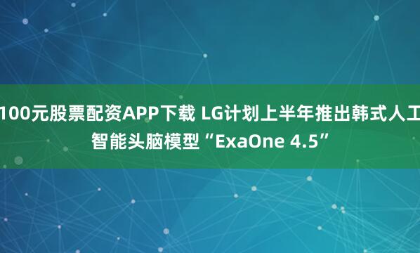 100元股票配资APP下载 LG计划上半年推出韩式人工智能头脑模型“ExaOne 4.5”