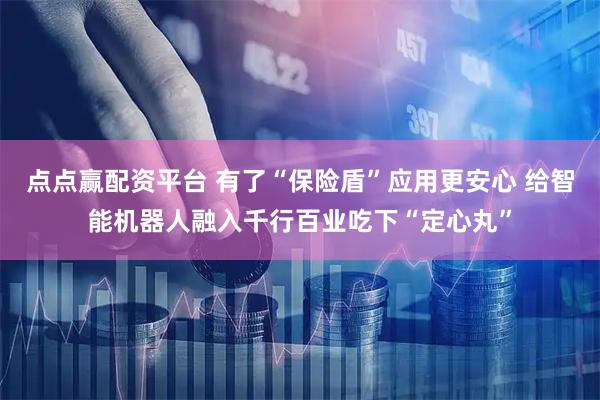 点点赢配资平台 有了“保险盾”应用更安心 给智能机器人融入千行百业吃下“定心丸”