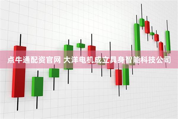 点牛通配资官网 大洋电机成立具身智能科技公司