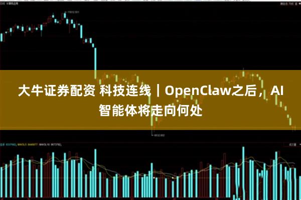 大牛证券配资 科技连线｜OpenClaw之后，AI智能体将走向何处