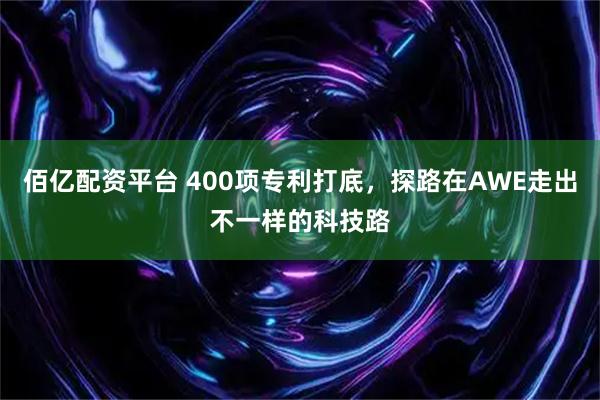 佰亿配资平台 400项专利打底，探路在AWE走出不一样的科技路