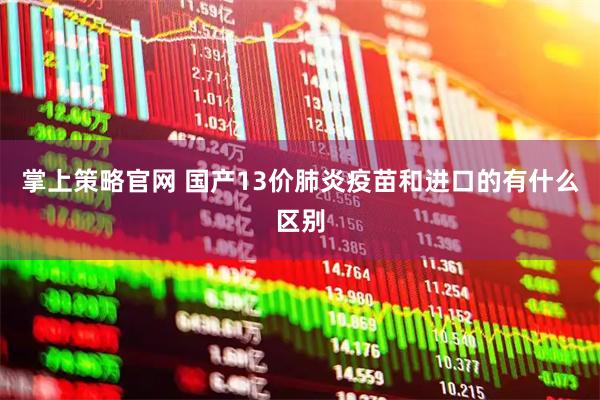 掌上策略官网 国产13价肺炎疫苗和进口的有什么区别