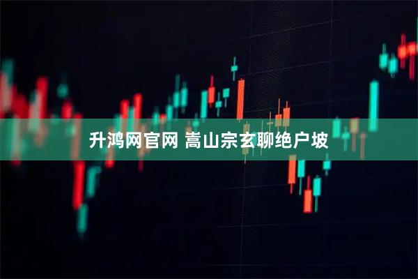 升鸿网官网 嵩山宗玄聊绝户坡