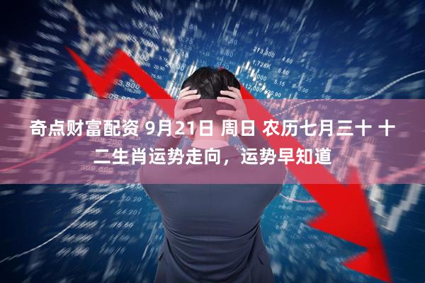 奇点财富配资 9月21日 周日 农历七月三十 十二生肖运势走向，运势早知道