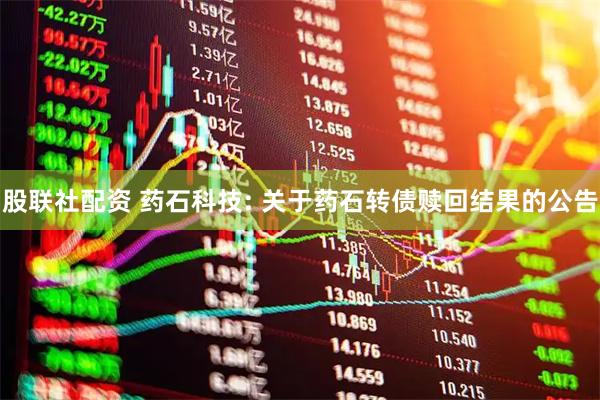股联社配资 药石科技: 关于药石转债赎回结果的公告