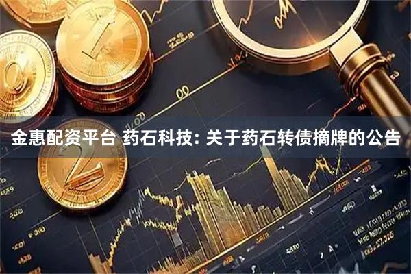 金惠配资平台 药石科技: 关于药石转债摘牌的公告