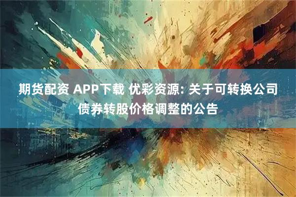 期货配资 APP下载 优彩资源: 关于可转换公司债券转股价格调整的公告
