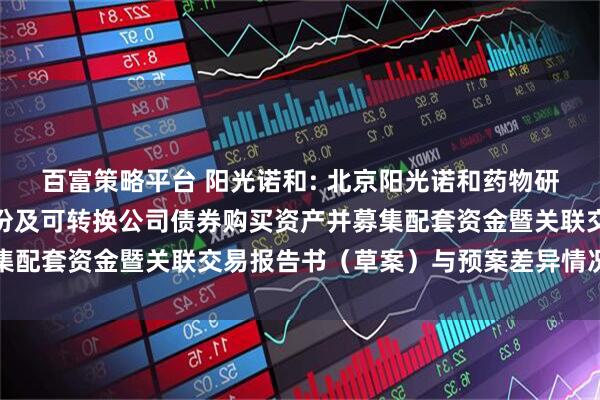 百富策略平台 阳光诺和: 北京阳光诺和药物研究股份有限公司发行股份及可转换公司债券购买资产并募集配套资金暨关联交易报告书（草案）与预案差异情况对照表