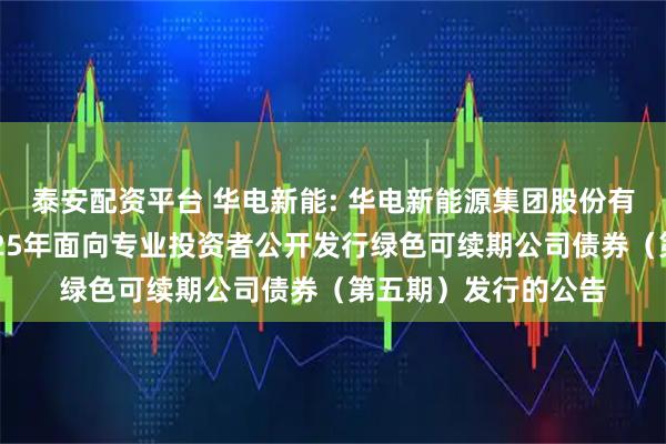 泰安配资平台 华电新能: 华电新能源集团股份有限公司关于完成2025年面向专业投资者公开发行绿色可续期公司债券（第五期）发行的公告