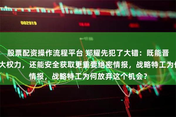 股票配资操作流程平台 郑耀先犯了大错：既能晋升军衔、掌握更大权力，还能安全获取更重要绝密情报，战略特工为何放弃这个机会？