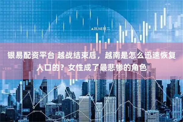 银易配资平台 越战结束后，越南是怎么迅速恢复人口的？女性成了最悲惨的角色