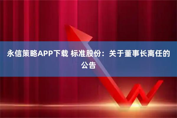永信策略APP下载 标准股份：关于董事长离任的公告