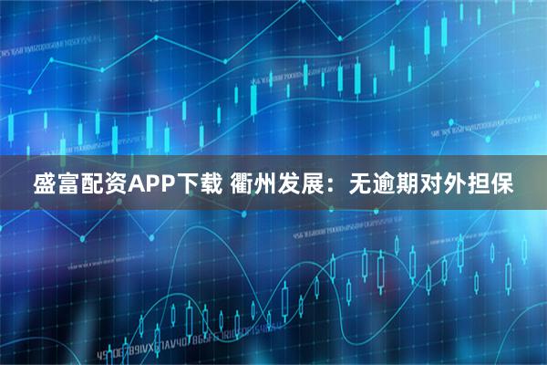 盛富配资APP下载 衢州发展：无逾期对外担保