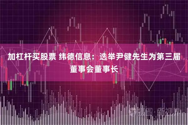 加杠杆买股票 纬德信息：选举尹健先生为第三届董事会董事长