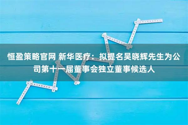 恒盈策略官网 新华医疗：拟提名吴晓辉先生为公司第十一届董事会独立董事候选人