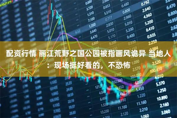 配资行情 丽江荒野之国公园被指画风诡异 当地人：现场挺好看的，不恐怖