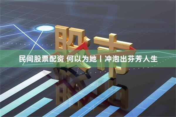 民间股票配资 何以为她丨冲泡出芬芳人生