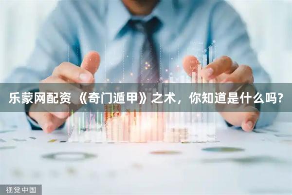 乐蒙网配资 《奇门遁甲》之术，你知道是什么吗?