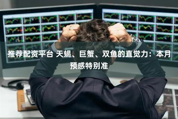 推荐配资平台 天蝎、巨蟹、双鱼的直觉力：本月预感特别准