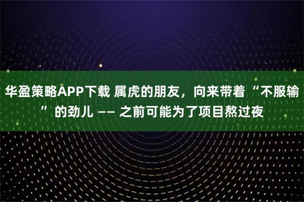 华盈策略APP下载 属虎的朋友，向来带着 “不服输” 的劲儿 —— 之前可能为了项目熬过夜