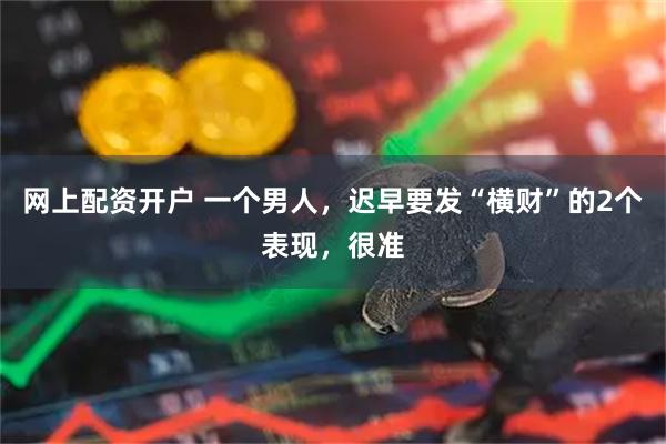 网上配资开户 一个男人，迟早要发“横财”的2个表现，很准