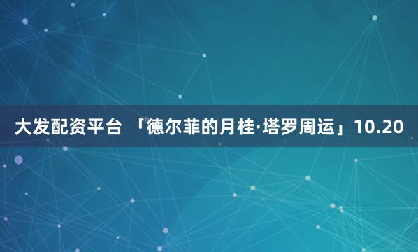 大发配资平台 「德尔菲的月桂·塔罗周运」10.20
