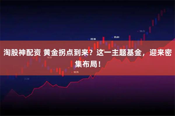 淘股神配资 黄金拐点到来？这一主题基金，迎来密集布局！