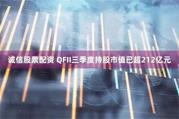 诚信股票配资 QFII三季度持股市值已超212亿元