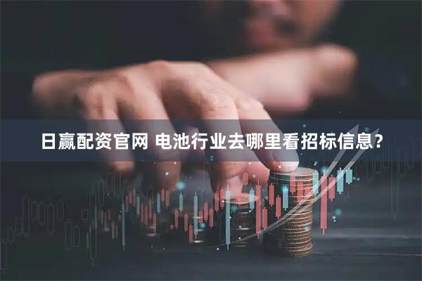 日赢配资官网 电池行业去哪里看招标信息？