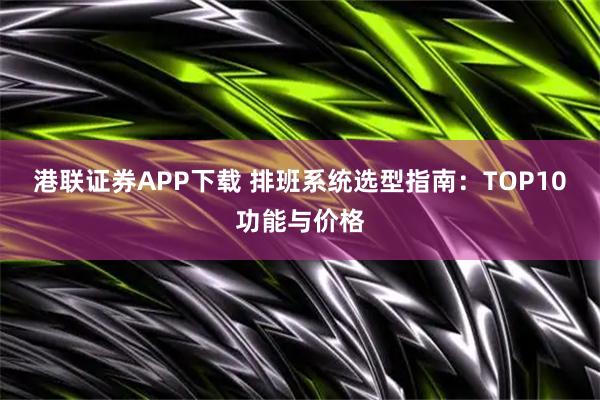 港联证券APP下载 排班系统选型指南：TOP10功能与价格