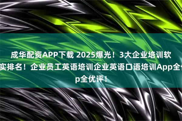 成华配资APP下载 2025爆光！3大企业培训软件真实排名！企业员工英语培训企业英语口语培训App全优评！