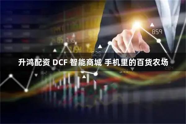 升鸿配资 DCF 智能商城 手机里的百货农场