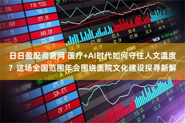 日日盈配资官网 医疗+AI时代如何守住人文温度？这场全国范围年会围绕医院文化建设探寻新解