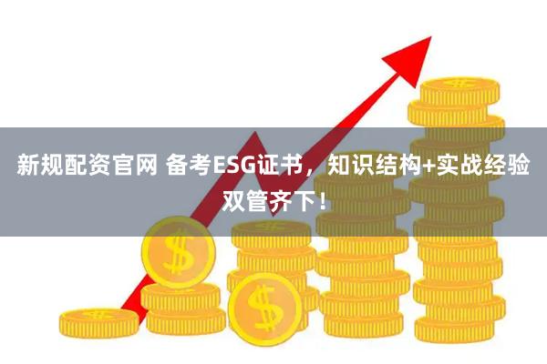 新规配资官网 备考ESG证书，知识结构+实战经验双管齐下！