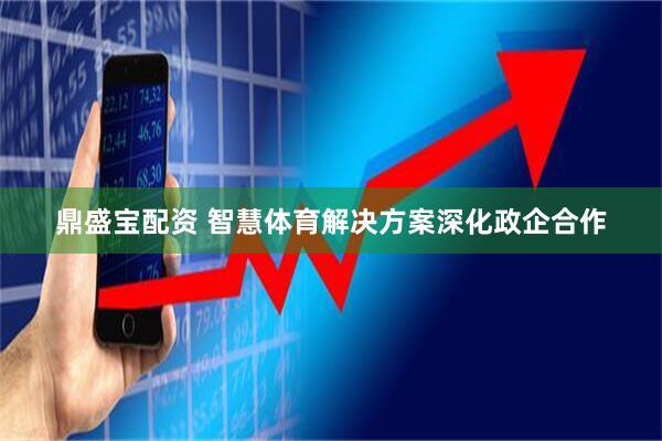 鼎盛宝配资 智慧体育解决方案深化政企合作
