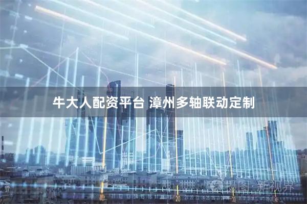 牛大人配资平台 漳州多轴联动定制