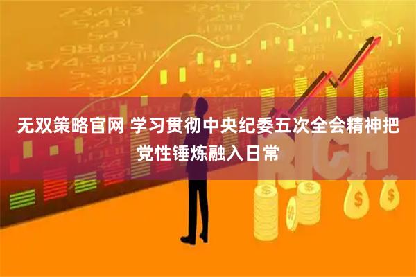 无双策略官网 学习贯彻中央纪委五次全会精神把党性锤炼融入日常
