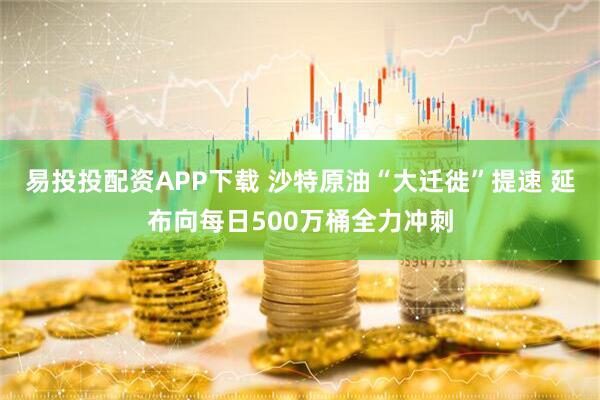 易投投配资APP下载 沙特原油“大迁徙”提速 延布向每日500万桶全力冲刺