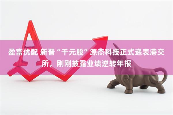 盈富优配 新晋“千元股”源杰科技正式递表港交所，刚刚披露业绩逆转年报
