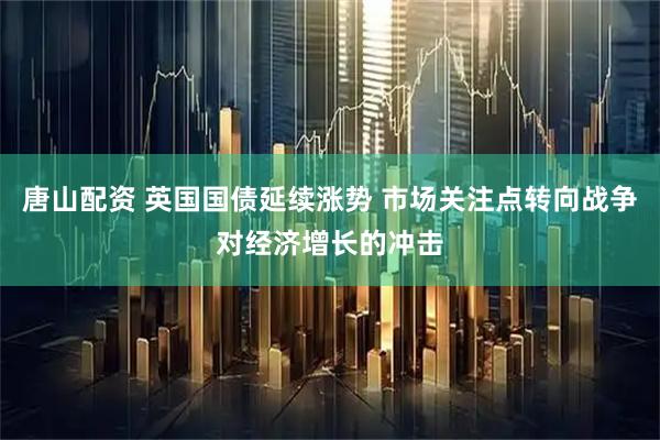 唐山配资 英国国债延续涨势 市场关注点转向战争对经济增长的冲击