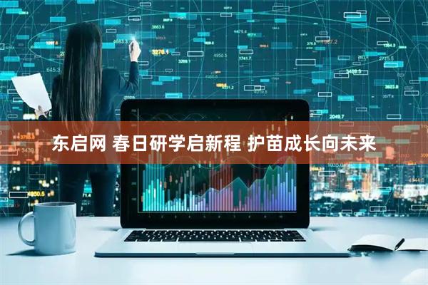 东启网 春日研学启新程 护苗成长向未来