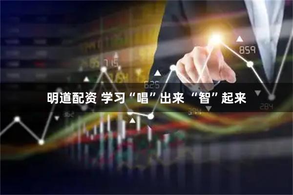 明道配资 学习“唱”出来 “智”起来