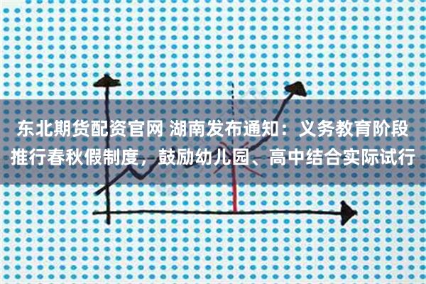 东北期货配资官网 湖南发布通知：义务教育阶段推行春秋假制度，鼓励幼儿园、高中结合实际试行