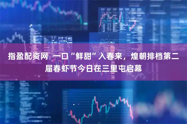 指盈配资网  一口“鲜甜”入春来，煌朝排档第二届春虾节今日在三里屯启幕